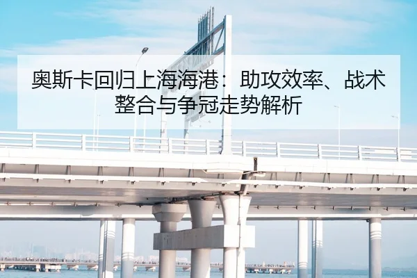 ao-si-ka-hui-gui-shang-hai-hai-gang-zhu-gong-xiao-lv-zhan-shu-zheng-he-yu-zheng-guan-zou-shi-jie-xi-2-877.jpg