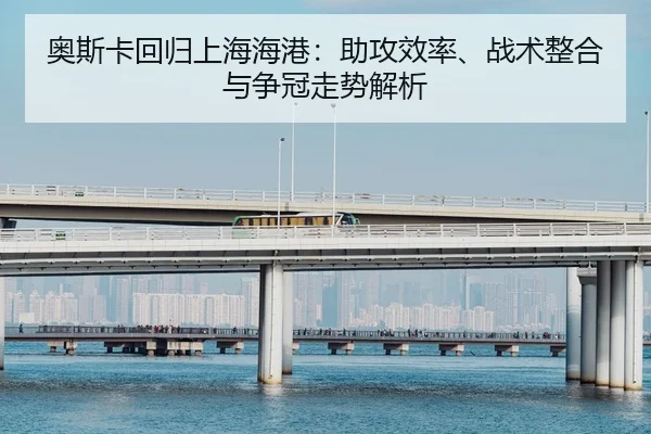 奥斯卡回归上海海港：助攻效率、战术整合与争冠走势解析