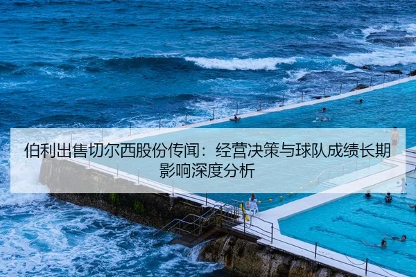 伯利出售切尔西股份传闻：经营决策与球队成绩长期影响深度分析