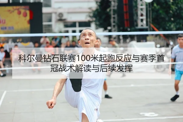 科尔曼钻石联赛100米起跑反应与赛季首冠战术解读与后续发挥
