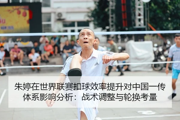 朱婷在世界联赛扣球效率提升对中国一传体系影响分析：战术调整与轮换考量