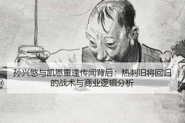 孙兴慜与凯恩重逢传闻背后：热刺旧将回归的战术与商业逻辑分析