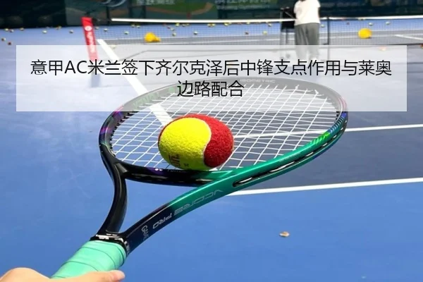 意甲AC米兰签下齐尔克泽后中锋支点作用与莱奥边路配合