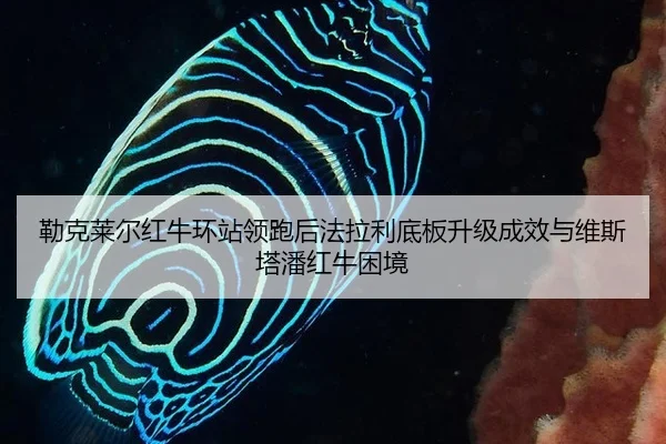 勒克莱尔红牛环站领跑后法拉利底板升级成效与维斯塔潘红牛困境