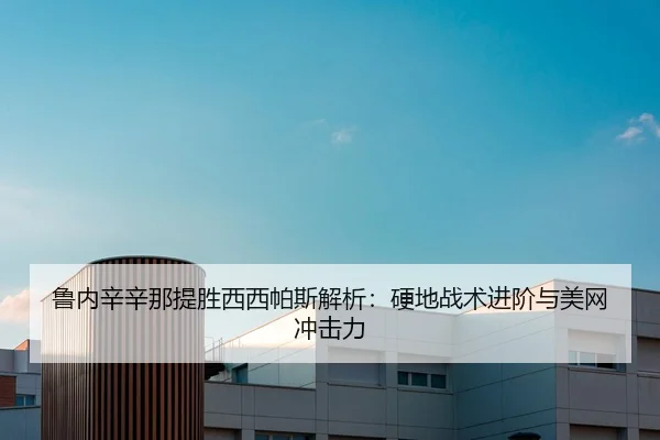 鲁内辛辛那提胜西西帕斯解析：硬地战术进阶与美网冲击力