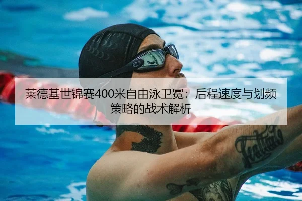 莱德基世锦赛400米自由泳卫冕：后程速度与划频策略的战术解析