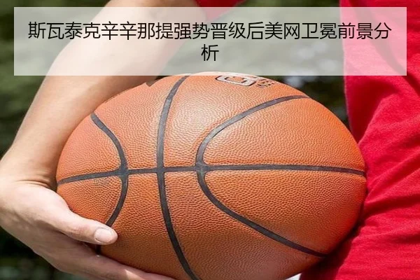 斯瓦泰克辛辛那提强势晋级后美网卫冕前景分析