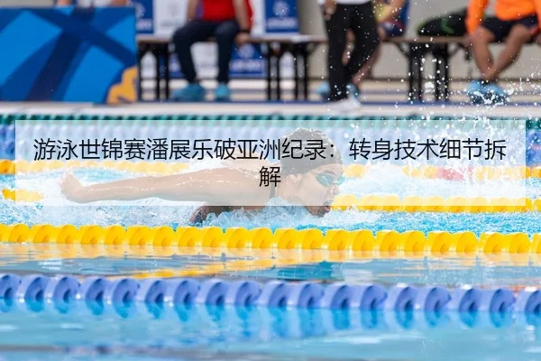 游泳世锦赛潘展乐破亚洲纪录：转身技术细节拆解